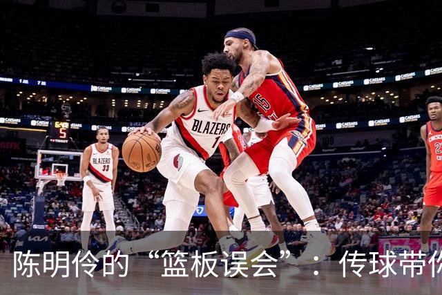 陈明伶的“篮板误会”：传球带你追梦却闹了笑话